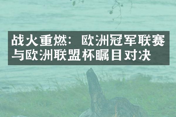 战火重燃：欧洲冠军联赛与欧洲联盟杯瞩目对决