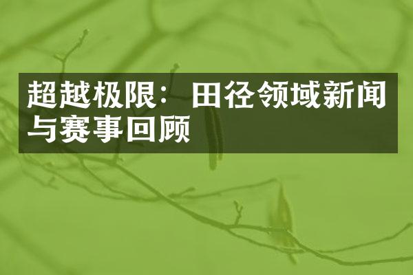 超越极限：田径领域新闻与赛事回顾