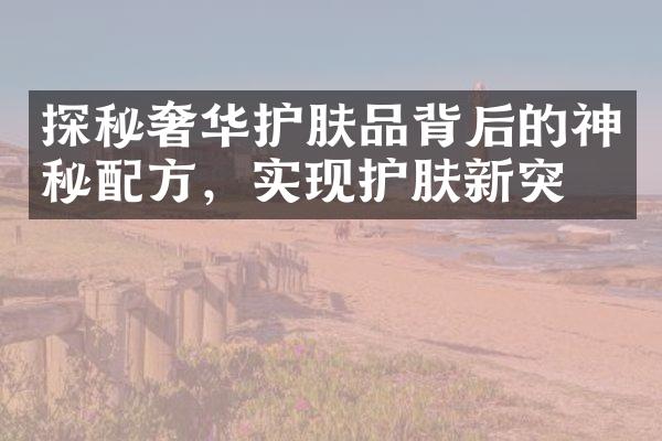 探秘奢华护肤品背后的神秘，实现护肤新突破