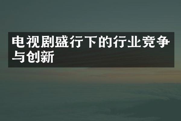 电视剧盛行下的行业竞争与创新