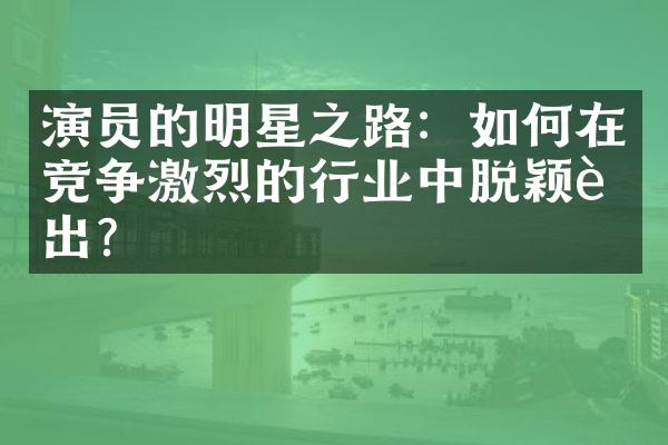 演员的明星之路：如何在竞争激烈的行业中脱颖而出？