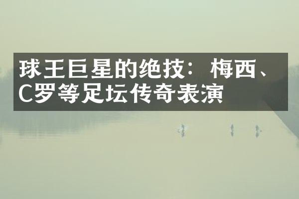 球王巨星的绝技：梅西、C罗等足坛传奇表演