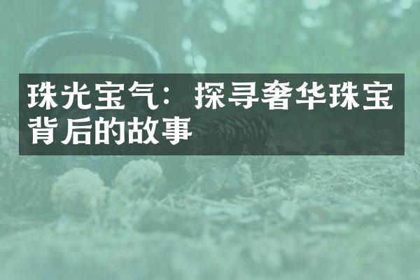 珠光宝气：探寻奢华珠宝背后的故事