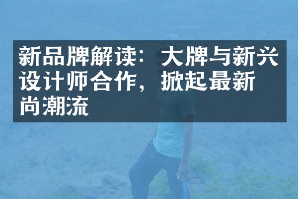 新品牌解读：牌与新兴设计师合作，掀起最新时尚潮流