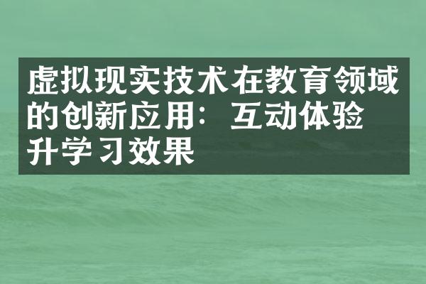 虚拟现实技术在教育领域的创新应用：互动体验提升学习效果