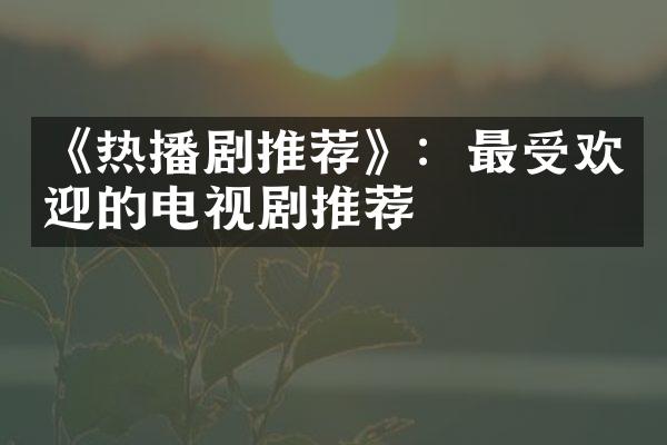 《热播剧推荐》：最受欢迎的电视剧推荐