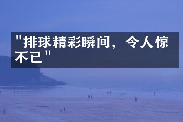 "排球精彩瞬间，令人惊叹不已"