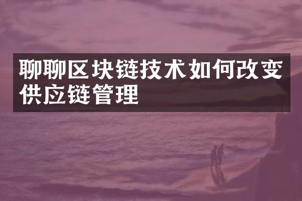 聊聊区块链技术如何改变供应链管理