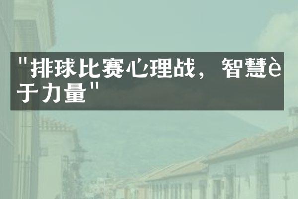 "排球比赛心理战，智慧胜于力量"