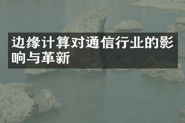 边缘计算对通信行业的影响与革新