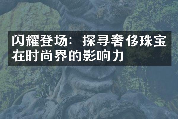 闪耀登场：探寻奢侈珠宝在时尚界的影响力