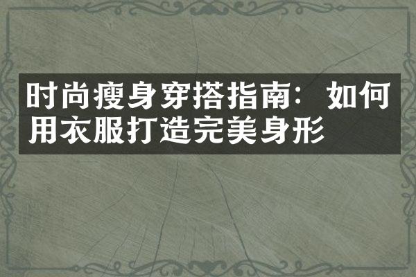 时尚瘦身穿搭指南：如何用衣服打造完美身形