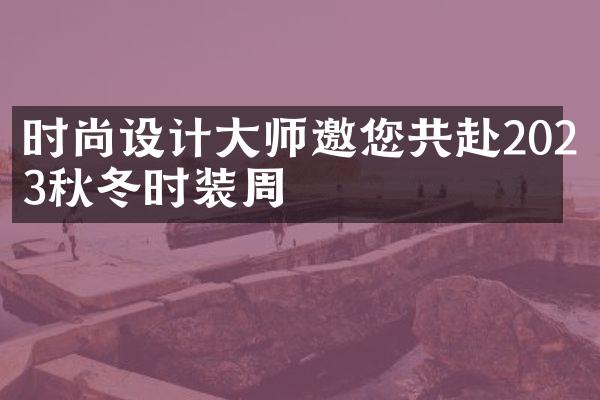 时尚设计师邀您共赴2023秋冬时装周