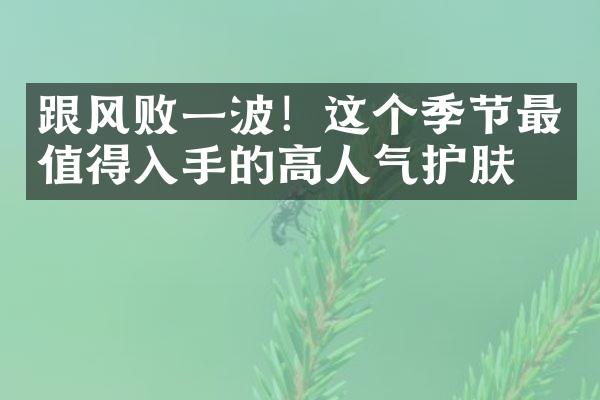 跟风败一波！这个季节最值得入手的高人气护肤品