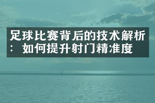 足球比赛背后的技术解析：如何提升射门精准度