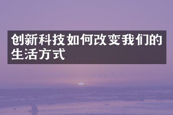 创新科技如何改变我们的生活方式