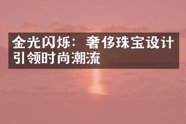 金光闪烁：奢侈珠宝设计引领时尚潮流