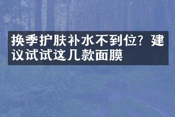 换季护肤补水不到位？建议试试这几款面膜