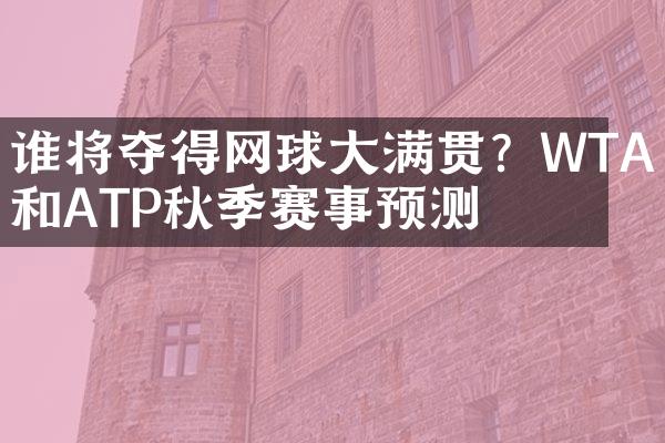 谁将夺得网球大满贯？WTA和ATP秋季赛事预测