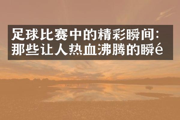 足球比赛中的精彩瞬间：那些让人热血沸腾的瞬间