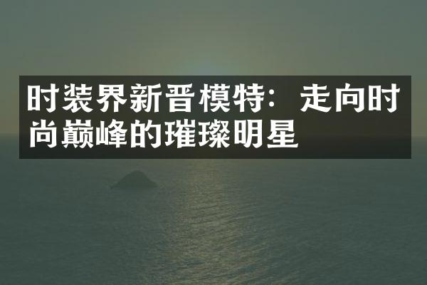 时装界新晋模特：走向时尚巅峰的璀璨明星