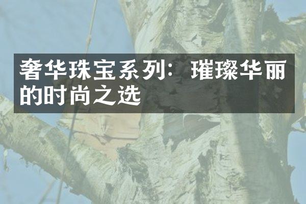 奢华珠宝系列：璀璨华丽的时尚之选