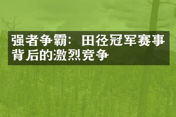 强者争霸：田径冠军赛事背后的激烈竞争