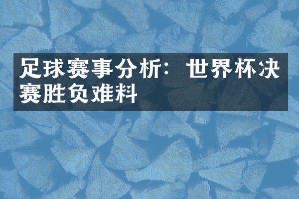 足球赛事分析：世界杯决赛胜负难料