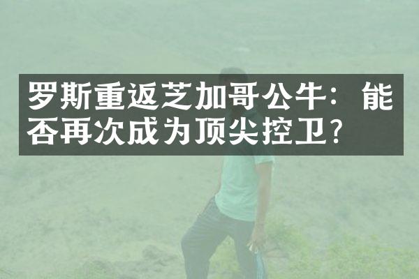 罗斯重返芝加哥公牛：能否再次成为顶尖控卫？