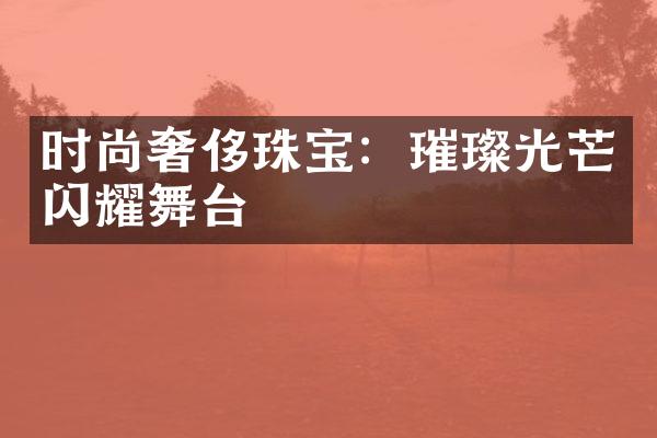 时尚奢侈珠宝：璀璨光芒闪耀舞台