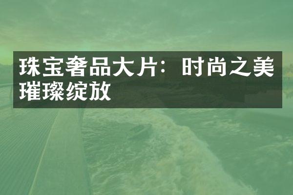 珠宝奢品大片：时尚之美璀璨绽放