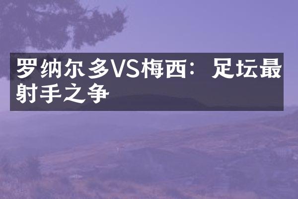 罗纳尔多VS梅西：足坛最强射手之争