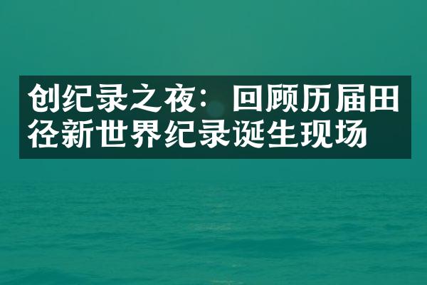 创纪录之夜：回顾历届田径新世界纪录诞生现场