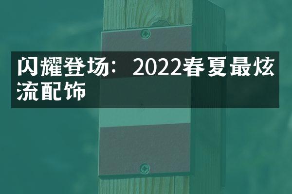 闪耀登场：2022春夏最炫潮流配饰