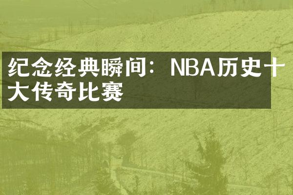 纪念经典瞬间：NBA历史十大传奇比赛