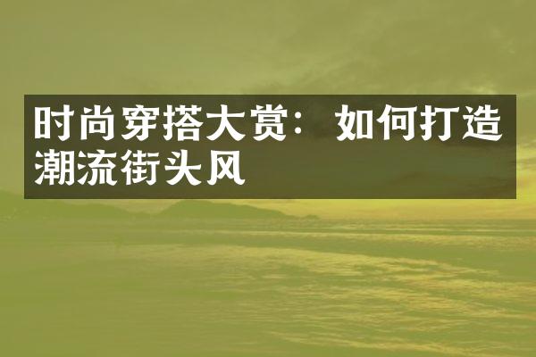 时尚穿搭大赏：如何打造潮流街头风