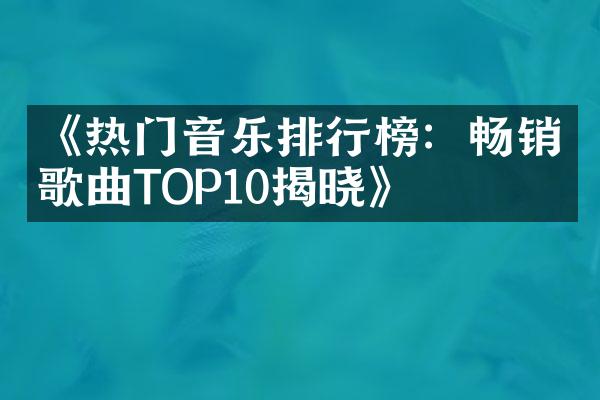 《热门音乐排行榜：畅销歌曲TOP10揭晓》