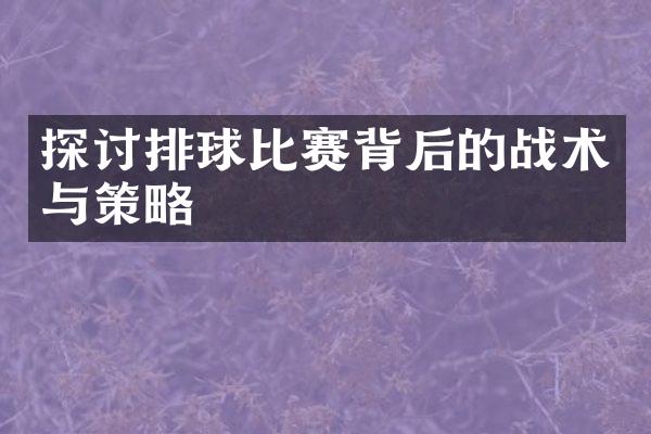 探讨排球比赛背后的战术与策略