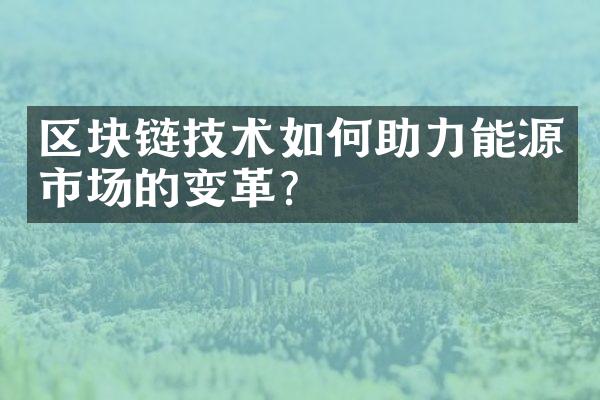 区块链技术如何助力能源市场的变革？