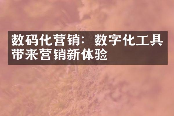 数码化营销：数字化工具带来营销新体验