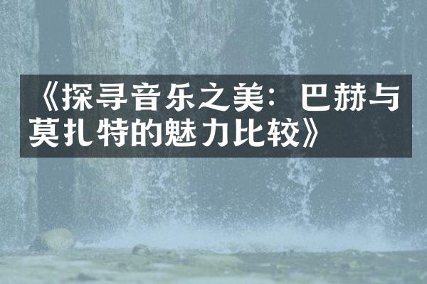 《探寻音乐之美：巴赫与莫扎特的魅力比较》