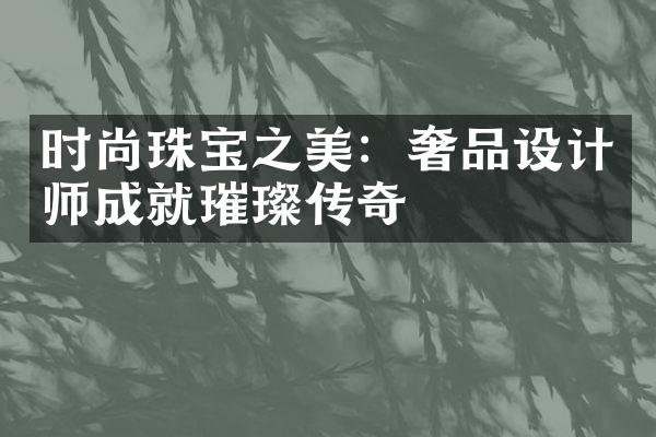 时尚珠宝之美：奢品设计师成就璀璨传奇