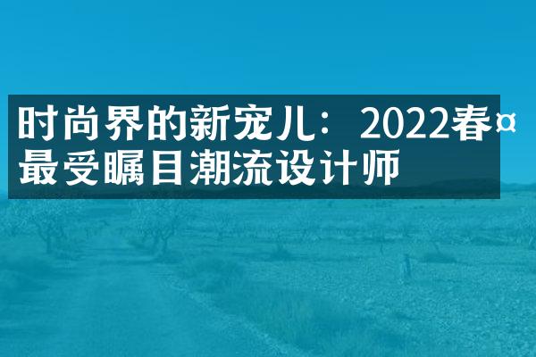 时尚界的新宠儿：2022春夏最受瞩目潮流设计师