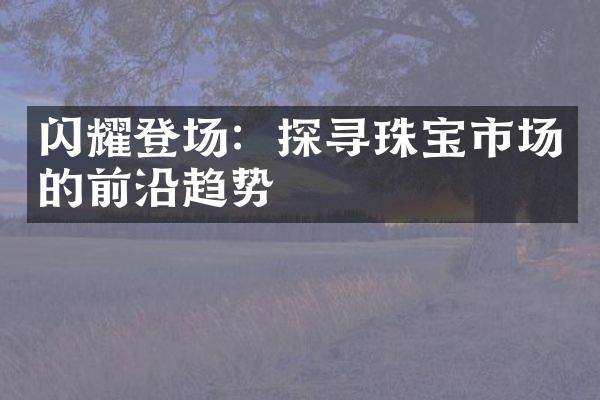 闪耀登场：探寻珠宝市场的前沿趋势