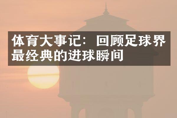 体育大事记：回顾足球界最经典的进球瞬间