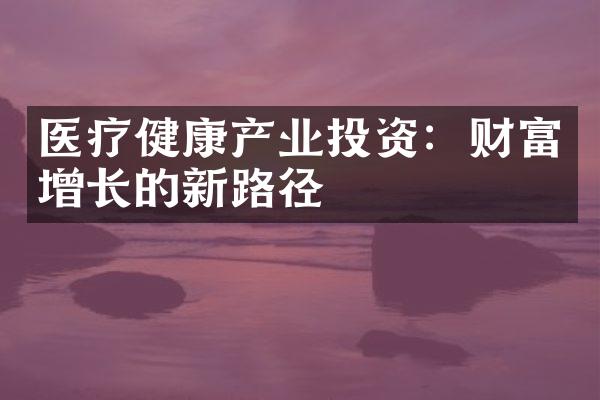 医疗健康产业投资：财富增长的新路径