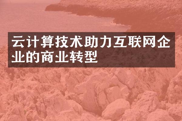 云计算技术助力互联网企业的商业转型