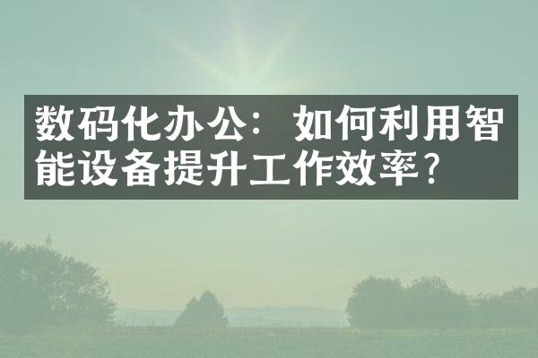 数码化办公：如何利用智能设备提升工作效率？