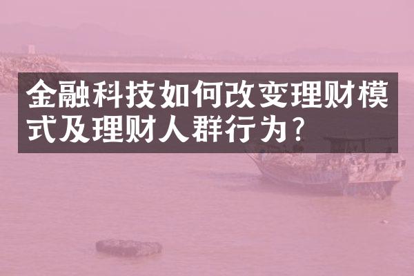 金融科技如何改变理财模式及理财人群行为？