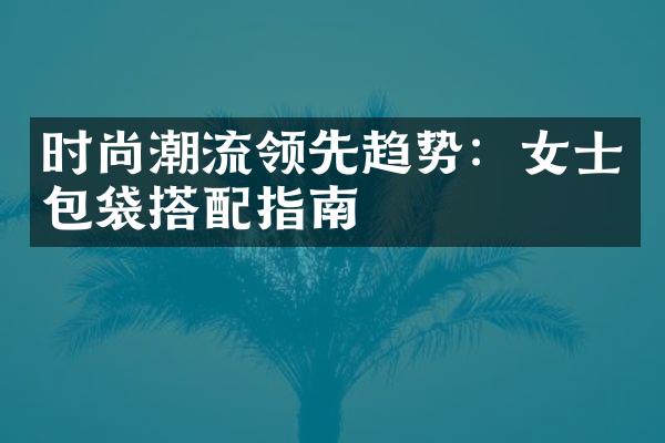 时尚潮流领先趋势：女士包袋搭配指南